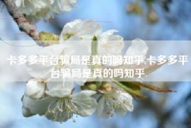 卡多多平台骗局是真的吗知乎,卡多多平台骗局是真的吗知乎