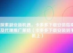 探索副业新机遇，卡多多下载安装指南及代理推广策略（卡多多下载安装到手机上）