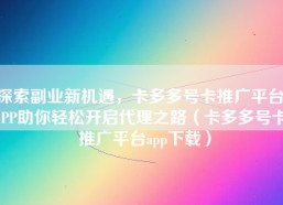探索副业新机遇，卡多多号卡推广平台APP助你轻松开启代理之路（卡多多号卡推广平台app下载）