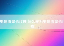 电信流量卡代理,怎么成为电信流量卡代理
