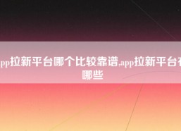 app拉新平台哪个比较靠谱,app拉新平台有哪些