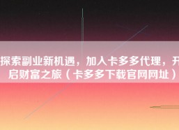 探索副业新机遇，加入卡多多代理，开启财富之旅（卡多多下载官网网址）