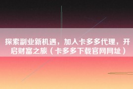 探索副业新机遇，加入卡多多代理，开启财富之旅（卡多多下载官网网址）
