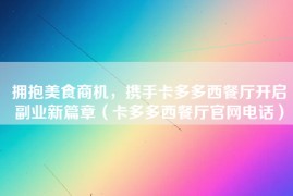 拥抱美食商机，携手卡多多西餐厅开启副业新篇章（卡多多西餐厅官网电话）