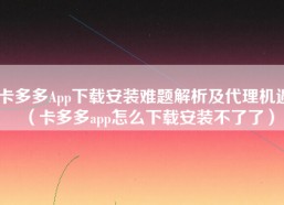 卡多多App下载安装难题解析及代理机遇（卡多多app怎么下载安装不了了）