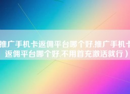 推广手机卡返佣平台哪个好,推广手机卡返佣平台哪个好,不用首充激活就行）