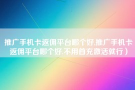 推广手机卡返佣平台哪个好,推广手机卡返佣平台哪个好,不用首充激活就行）