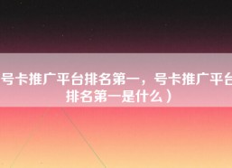 号卡推广平台排名第一，号卡推广平台排名第一是什么）