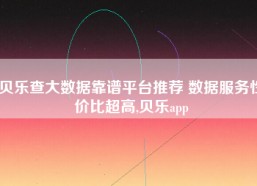 贝乐查大数据靠谱平台推荐 数据服务性价比超高,贝乐app