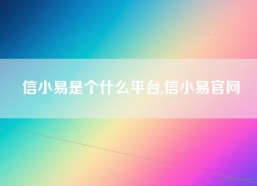 信小易是个什么平台,信小易官网