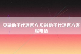 贝融助手代理官方,贝融助手代理官方客服电话