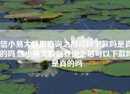 信小易大数据查询之后可以下款吗是真的吗,信小易大数据查询之后可以下款吗是真的吗