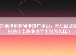 探索卡多多号卡推广平台，开启副业新机遇（卡多多这个平台怎么样）
