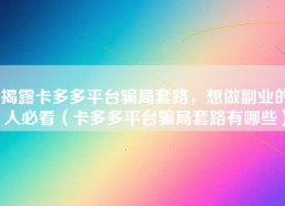 揭露卡多多平台骗局套路，想做副业的人必看（卡多多平台骗局套路有哪些）