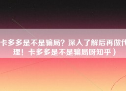 卡多多是不是骗局？深入了解后再做代理！卡多多是不是骗局呀知乎）