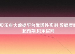 贝乐查大数据平台靠谱性实测 数据质量超预期,贝乐官网