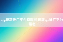 app拉新推广平台有哪些,拉新app推广平台排名