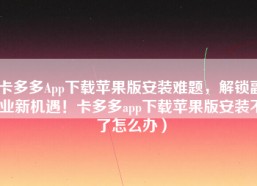 卡多多App下载苹果版安装难题，解锁副业新机遇！卡多多app下载苹果版安装不了怎么办）