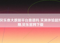 贝乐查大数据平台靠谱吗 实测体验超预期,贝乐官网下载