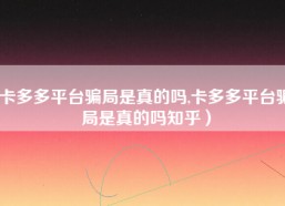 卡多多平台骗局是真的吗,卡多多平台骗局是真的吗知乎）