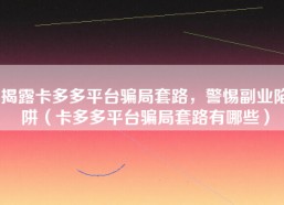 揭露卡多多平台骗局套路，警惕副业陷阱（卡多多平台骗局套路有哪些）