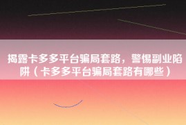 揭露卡多多平台骗局套路，警惕副业陷阱（卡多多平台骗局套路有哪些）