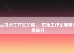 app拉新工作室加盟,app拉新工作室加盟哪家最好
