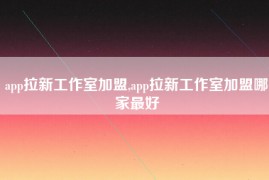 app拉新工作室加盟,app拉新工作室加盟哪家最好