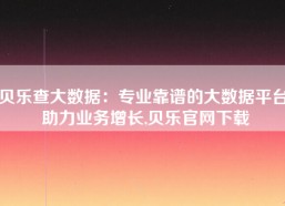 贝乐查大数据：专业靠谱的大数据平台 助力业务增长,贝乐官网下载