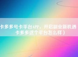 卡多多号卡平台APP，开启副业新机遇（卡多多这个平台怎么样）
