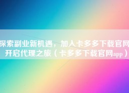 探索副业新机遇，加入卡多多下载官网，开启代理之旅（卡多多下载官网app）