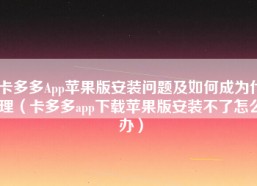卡多多App苹果版安装问题及如何成为代理（卡多多app下载苹果版安装不了怎么办）