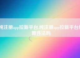 纯注册app拉新平台,纯注册app拉新平台结算违法吗