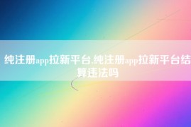 纯注册app拉新平台,纯注册app拉新平台结算违法吗