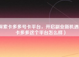 探索卡多多号卡平台，开启副业新机遇（卡多多这个平台怎么样）