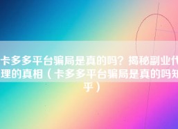 卡多多平台骗局是真的吗？揭秘副业代理的真相（卡多多平台骗局是真的吗知乎）