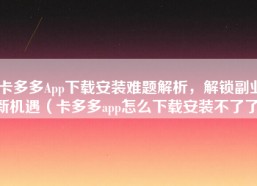 卡多多App下载安装难题解析，解锁副业新机遇（卡多多app怎么下载安装不了了）