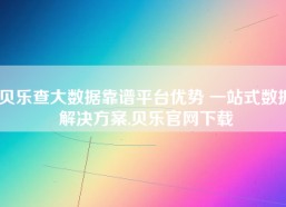 贝乐查大数据靠谱平台优势 一站式数据解决方案,贝乐官网下载