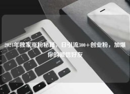 2024年独家涨粉秘籍，日引流300+创业粉，加爆你的微信好友