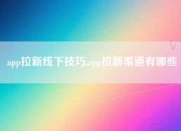 app拉新线下技巧,app拉新渠道有哪些