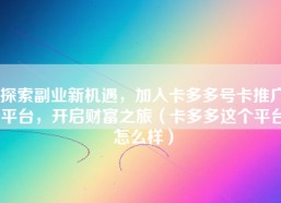 探索副业新机遇，加入卡多多号卡推广平台，开启财富之旅（卡多多这个平台怎么样）