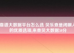 靠谱大数据平台怎么选 贝乐查是闭眼入的优质选项,来查贝大数据50分
