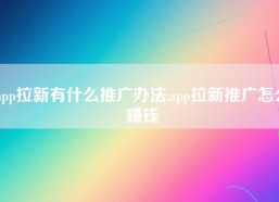 app拉新有什么推广办法,app拉新推广怎么赚钱