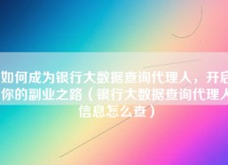如何成为银行大数据查询代理人，开启你的副业之路（银行大数据查询代理人信息怎么查）