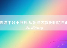 靠谱平台不忽悠 贝乐查大数据用结果说话,贝乐app