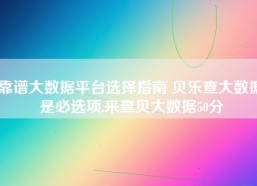 靠谱大数据平台选择指南 贝乐查大数据是必选项,来查贝大数据50分