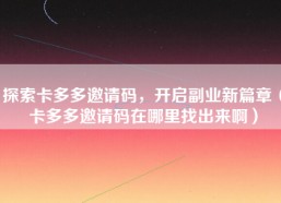 探索卡多多邀请码，开启副业新篇章（卡多多邀请码在哪里找出来啊）