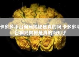 卡多多平台骗局揭秘是真的吗,卡多多平台骗局揭秘是真的吗知乎