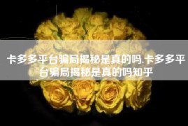 卡多多平台骗局揭秘是真的吗,卡多多平台骗局揭秘是真的吗知乎