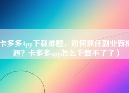 卡多多App下载难题，如何抓住副业新机遇？卡多多app怎么下载不了了）